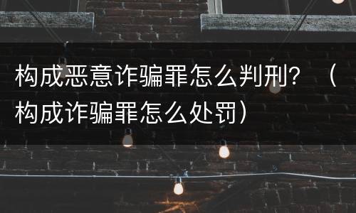 构成恶意诈骗罪怎么判刑？（构成诈骗罪怎么处罚）