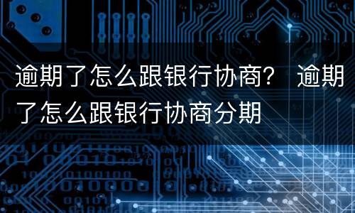 逾期了怎么跟银行协商？ 逾期了怎么跟银行协商分期