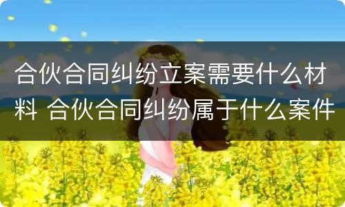 合伙合同纠纷立案需要什么材料 合伙合同纠纷属于什么案件