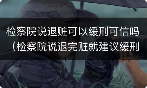 检察院说退赃可以缓刑可信吗（检察院说退完赃就建议缓刑）