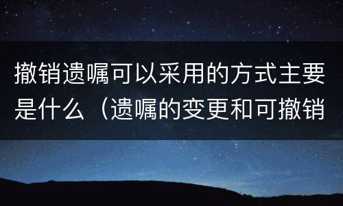 撤销遗嘱可以采用的方式主要是什么（遗嘱的变更和可撤销形式）