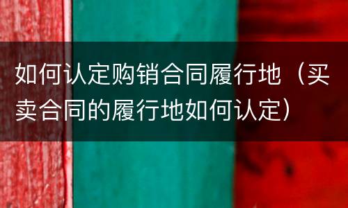如何认定购销合同履行地（买卖合同的履行地如何认定）
