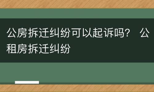 公房拆迁纠纷可以起诉吗？ 公租房拆迁纠纷