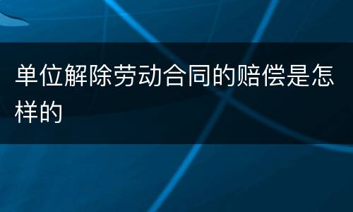 单位解除劳动合同的赔偿是怎样的