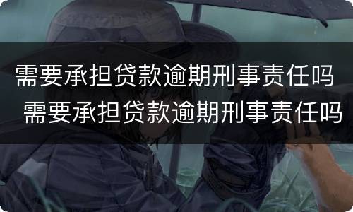 需要承担贷款逾期刑事责任吗 需要承担贷款逾期刑事责任吗