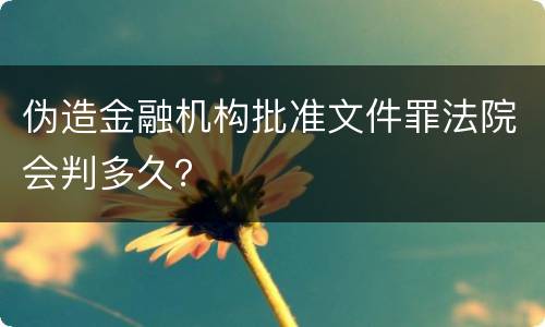 伪造金融机构批准文件罪法院会判多久？
