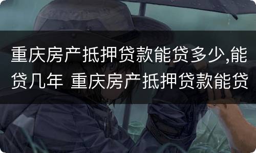 重庆房产抵押贷款能贷多少,能贷几年 重庆房产抵押贷款能贷多少,能贷几年