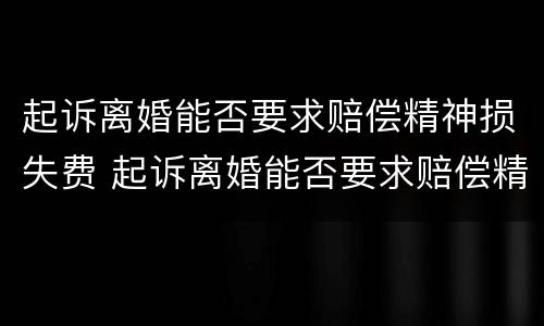 起诉离婚能否要求赔偿精神损失费 起诉离婚能否要求赔偿精神损失费用