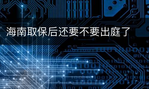 海南取保后还要不要出庭了