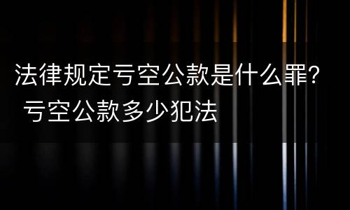 法律规定亏空公款是什么罪？ 亏空公款多少犯法