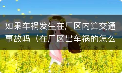 如果车祸发生在厂区内算交通事故吗（在厂区出车祸的怎么办责任）