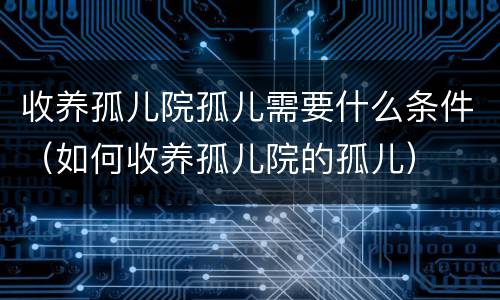收养孤儿院孤儿需要什么条件（如何收养孤儿院的孤儿）