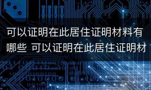 可以证明在此居住证明材料有哪些 可以证明在此居住证明材料有哪些呢
