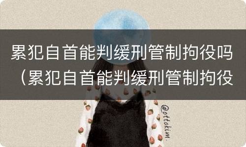 累犯自首能判缓刑管制拘役吗（累犯自首能判缓刑管制拘役吗）