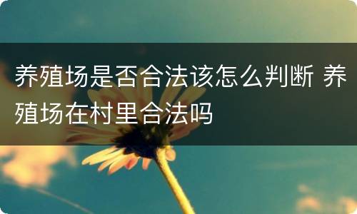 养殖场是否合法该怎么判断 养殖场在村里合法吗