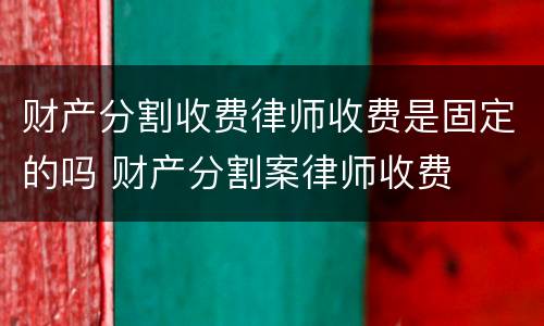 财产分割收费律师收费是固定的吗 财产分割案律师收费