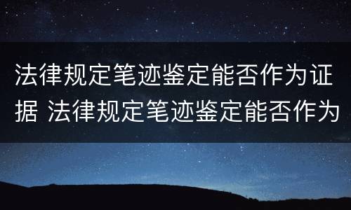 法律规定笔迹鉴定能否作为证据 法律规定笔迹鉴定能否作为证据证明