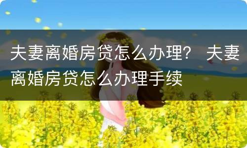 夫妻离婚房贷怎么办理？ 夫妻离婚房贷怎么办理手续