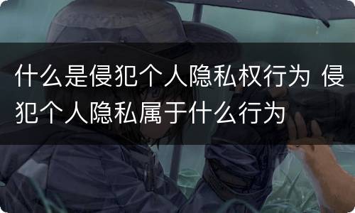 什么是侵犯个人隐私权行为 侵犯个人隐私属于什么行为