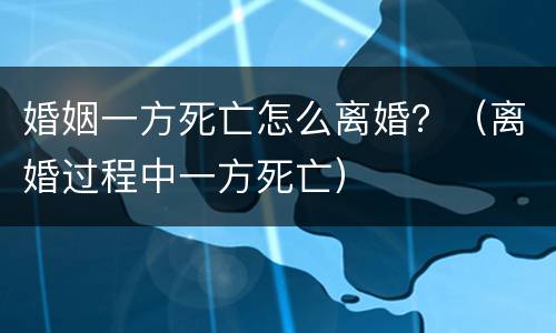 婚姻一方死亡怎么离婚？（离婚过程中一方死亡）