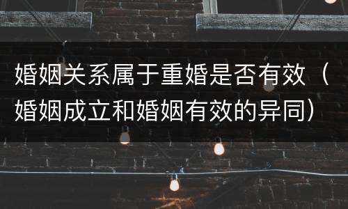 婚姻关系属于重婚是否有效（婚姻成立和婚姻有效的异同）