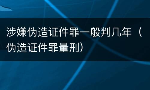 涉嫌伪造证件罪一般判几年（伪造证件罪量刑）