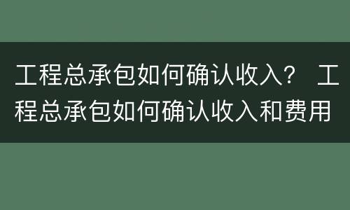工程总承包如何确认收入？ 工程总承包如何确认收入和费用
