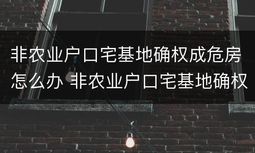 非农业户口宅基地确权成危房怎么办 非农业户口宅基地确权后能翻盖吗
