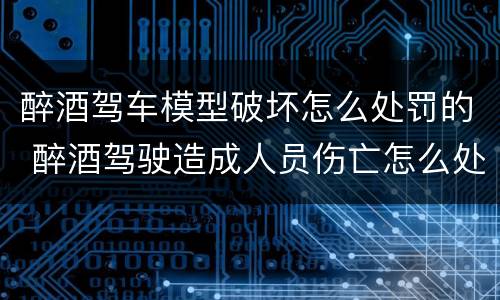 醉酒驾车模型破坏怎么处罚的 醉酒驾驶造成人员伤亡怎么处罚