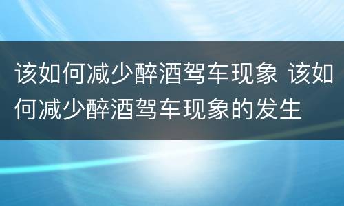 该如何减少醉酒驾车现象 该如何减少醉酒驾车现象的发生