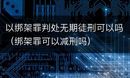 以绑架罪判处无期徒刑可以吗（绑架罪可以减刑吗）