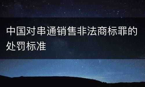中国对串通销售非法商标罪的处罚标准