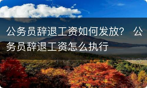 公务员辞退工资如何发放？ 公务员辞退工资怎么执行