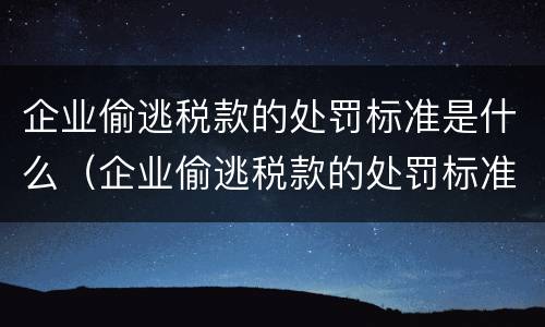 企业偷逃税款的处罚标准是什么（企业偷逃税款的处罚标准是什么意思）