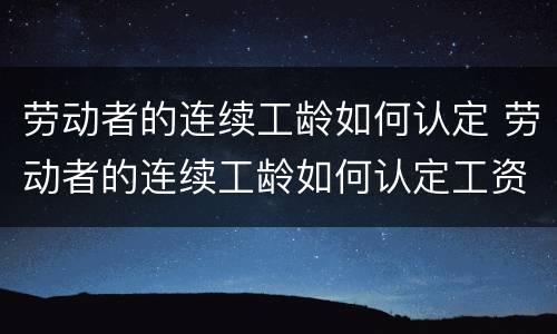劳动者的连续工龄如何认定 劳动者的连续工龄如何认定工资