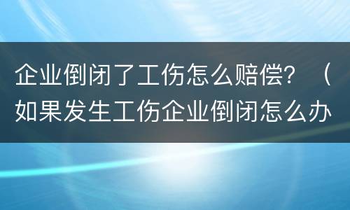企业倒闭了工伤怎么赔偿？（如果发生工伤企业倒闭怎么办）