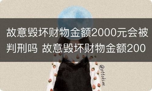 故意毁坏财物金额2000元会被判刑吗 故意毁坏财物金额2000元会被判刑吗知乎