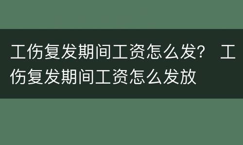 工伤复发期间工资怎么发？ 工伤复发期间工资怎么发放