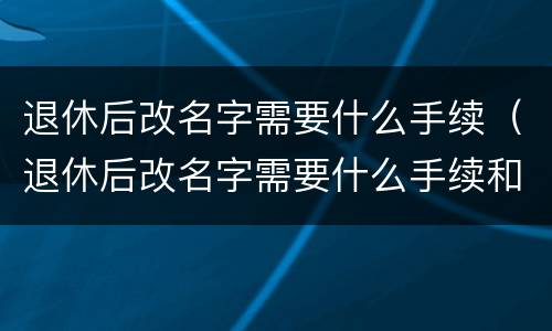 退休后改名字需要什么手续（退休后改名字需要什么手续和条件）
