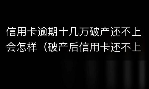 信用卡逾期十几万破产还不上会怎样（破产后信用卡还不上会怎样）