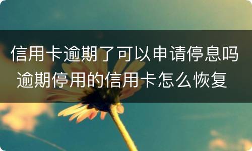 信用卡逾期了可以申请停息吗 逾期停用的信用卡怎么恢复