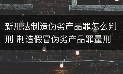 新刑法制造伪劣产品罪怎么判刑 制造假冒伪劣产品罪量刑