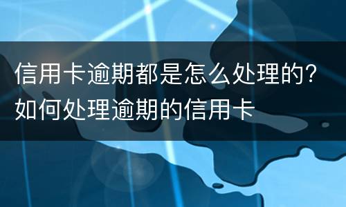 信用卡逾期都是怎么处理的? 如何处理逾期的信用卡