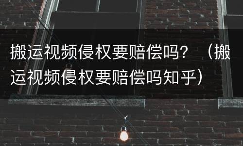 搬运视频侵权要赔偿吗？（搬运视频侵权要赔偿吗知乎）