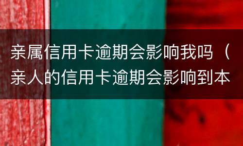 亲属信用卡逾期会影响我吗（亲人的信用卡逾期会影响到本人吗?）