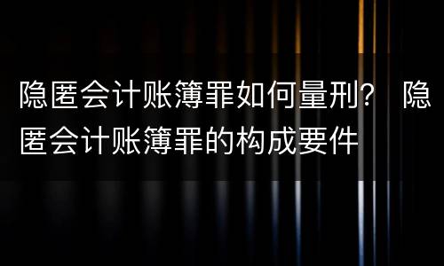 隐匿会计账簿罪如何量刑？ 隐匿会计账簿罪的构成要件