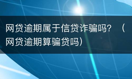 网贷逾期属于信贷诈骗吗？（网贷逾期算骗贷吗）