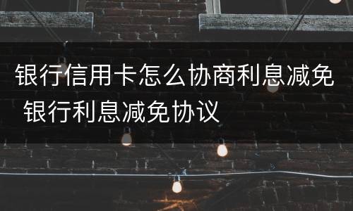 银行信用卡怎么协商利息减免 银行利息减免协议