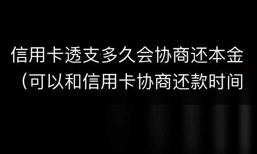 信用卡透支多久会协商还本金（可以和信用卡协商还款时间吗）