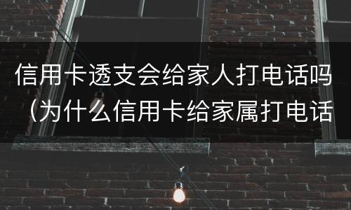 信用卡透支会给家人打电话吗（为什么信用卡给家属打电话）